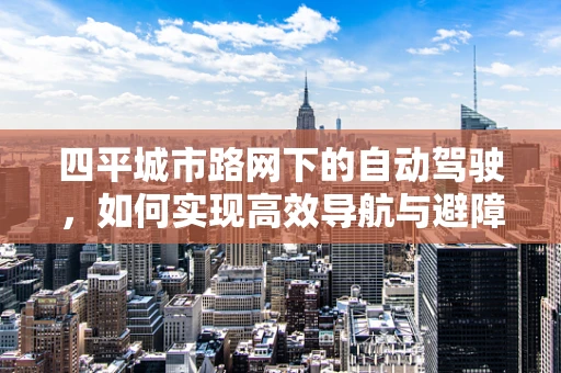 四平城市路网下的自动驾驶，如何实现高效导航与避障？