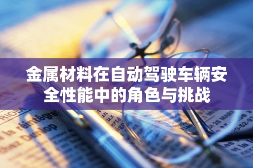 金属材料在自动驾驶车辆安全性能中的角色与挑战