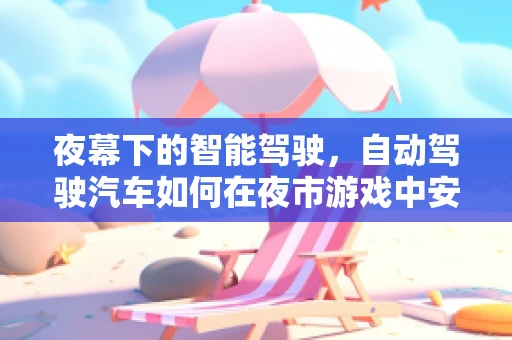 夜幕下的智能驾驶，自动驾驶汽车如何在夜市游戏中安全导航？