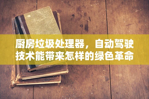 厨房垃圾处理器，自动驾驶技术能带来怎样的绿色革命？