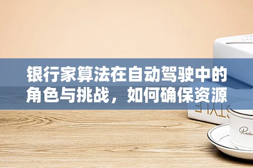 银行家算法在自动驾驶中的角色与挑战，如何确保资源分配的智能与高效？