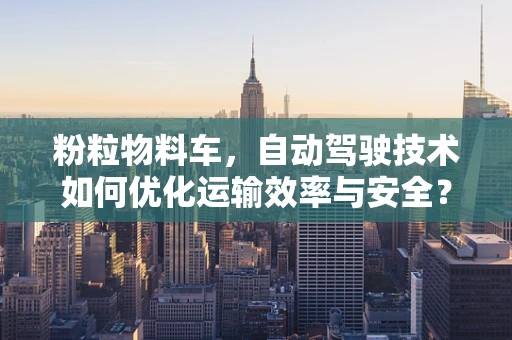 粉粒物料车，自动驾驶技术如何优化运输效率与安全？