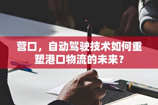 营口，自动驾驶技术如何重塑港口物流的未来？