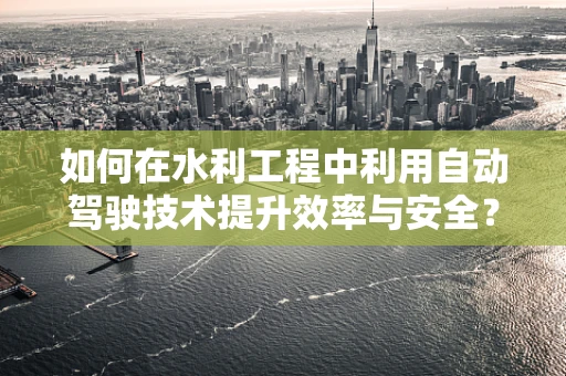 如何在水利工程中利用自动驾驶技术提升效率与安全？