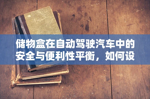 储物盒在自动驾驶汽车中的安全与便利性平衡，如何设计？