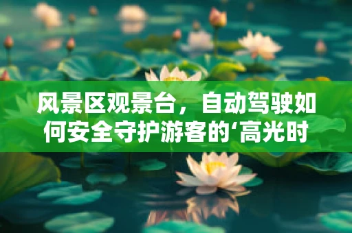 风景区观景台，自动驾驶如何安全守护游客的‘高光时刻’？