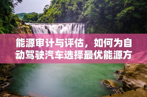 能源审计与评估，如何为自动驾驶汽车选择最优能源方案？
