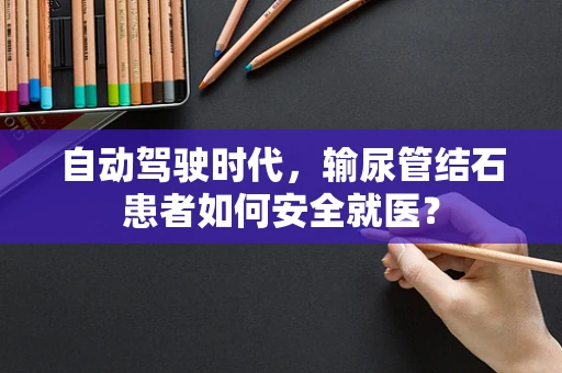 自动驾驶时代，输尿管结石患者如何安全就医？