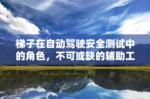 梯子在自动驾驶安全测试中的角色，不可或缺的辅助工具？