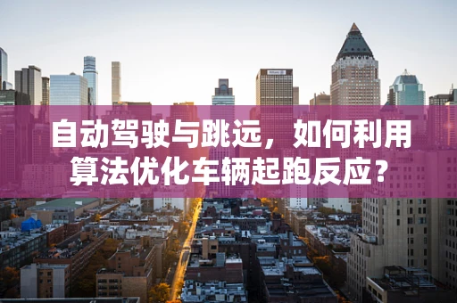 自动驾驶与跳远，如何利用算法优化车辆起跑反应？