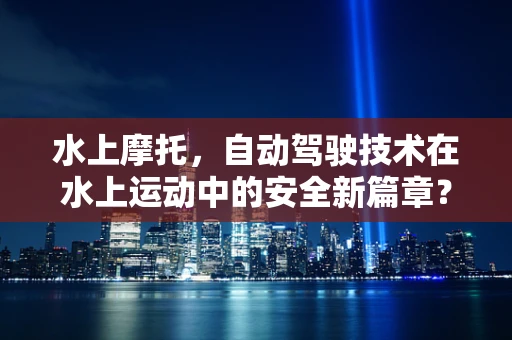 水上摩托，自动驾驶技术在水上运动中的安全新篇章？