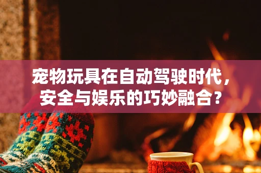 宠物玩具在自动驾驶时代，安全与娱乐的巧妙融合？
