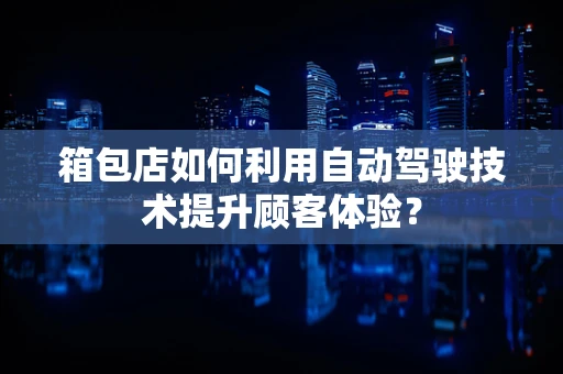 箱包店如何利用自动驾驶技术提升顾客体验？