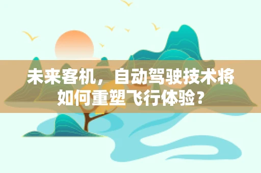未来客机，自动驾驶技术将如何重塑飞行体验？