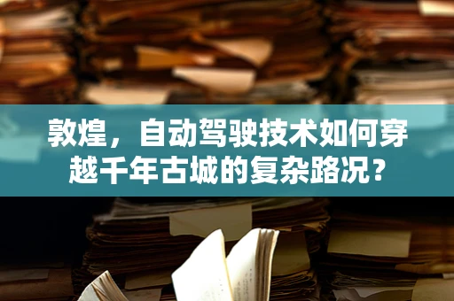 敦煌，自动驾驶技术如何穿越千年古城的复杂路况？