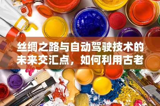 丝绸之路与自动驾驶技术的未来交汇点，如何利用古老贸易路线促进智能出行？