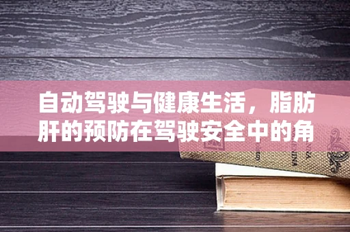 自动驾驶与健康生活，脂肪肝的预防在驾驶安全中的角色