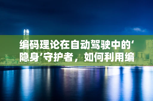 编码理论在自动驾驶中的‘隐身’守护者，如何利用编码技术提升数据传输与安全？