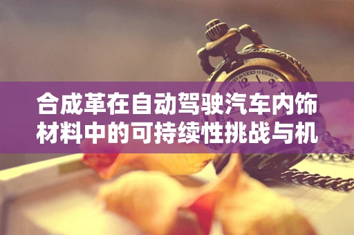 合成革在自动驾驶汽车内饰材料中的可持续性挑战与机遇