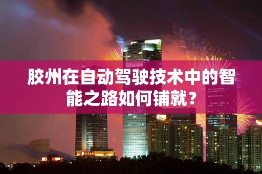 胶州在自动驾驶技术中的智能之路如何铺就？