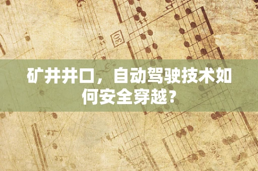 矿井井口，自动驾驶技术如何安全穿越？