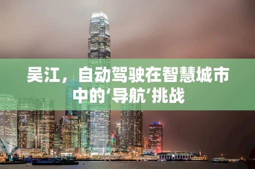吴江，自动驾驶在智慧城市中的‘导航’挑战