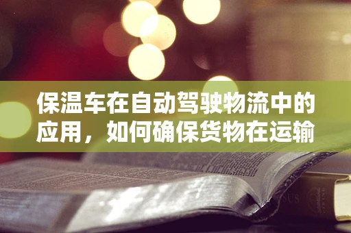保温车在自动驾驶物流中的应用，如何确保货物在运输过程中的温度控制？