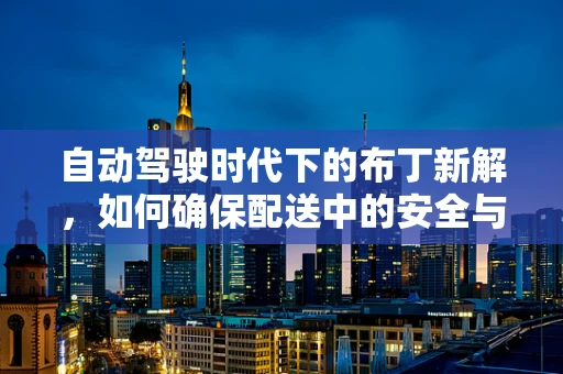 自动驾驶时代下的布丁新解，如何确保配送中的安全与美味？