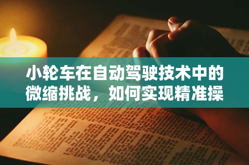 小轮车在自动驾驶技术中的微缩挑战，如何实现精准操控与安全？