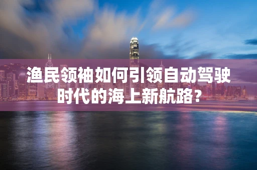 渔民领袖如何引领自动驾驶时代的海上新航路？