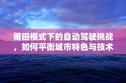 莆田模式下的自动驾驶挑战，如何平衡城市特色与技术创新？