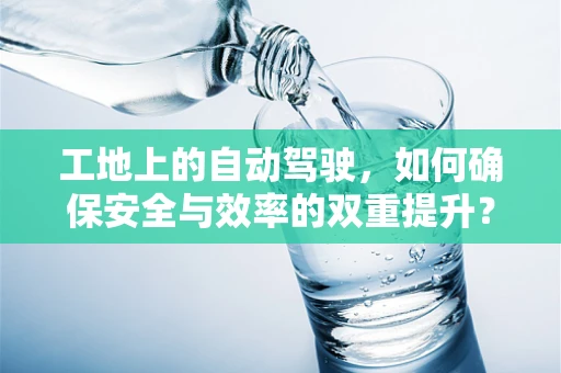 工地上的自动驾驶，如何确保安全与效率的双重提升？