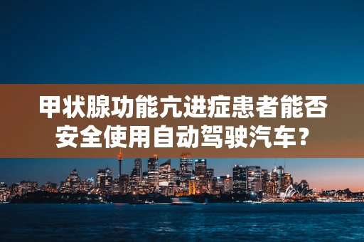 甲状腺功能亢进症患者能否安全使用自动驾驶汽车？