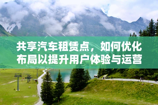 共享汽车租赁点，如何优化布局以提升用户体验与运营效率？