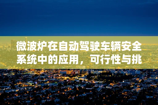 微波炉在自动驾驶车辆安全系统中的应用，可行性与挑战？