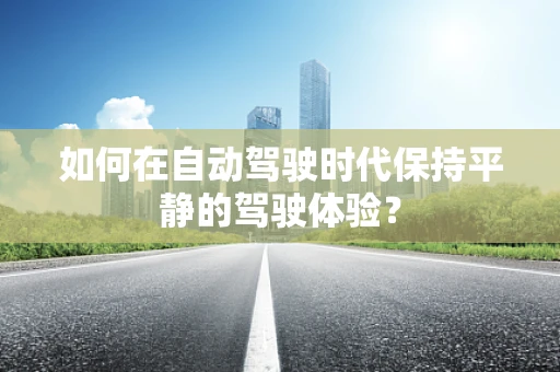 如何在自动驾驶时代保持平静的驾驶体验？