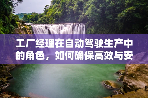 工厂经理在自动驾驶生产中的角色，如何确保高效与安全并重？