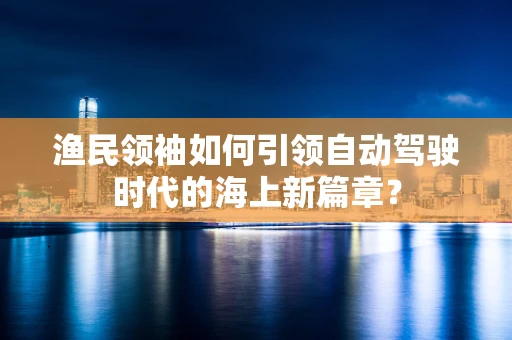 渔民领袖如何引领自动驾驶时代的海上新篇章？