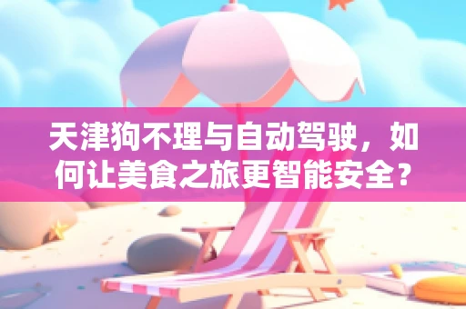 天津狗不理与自动驾驶，如何让美食之旅更智能安全？
