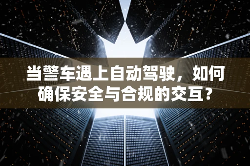 当警车遇上自动驾驶，如何确保安全与合规的交互？