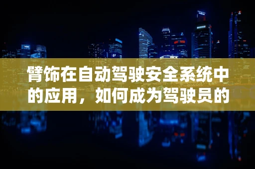 臂饰在自动驾驶安全系统中的应用，如何成为驾驶员的隐形守护者？