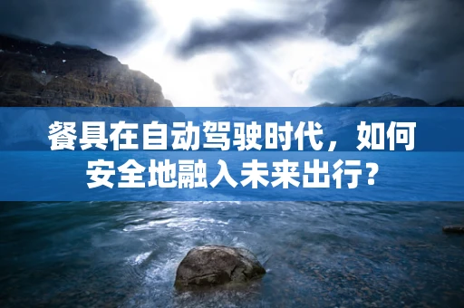 餐具在自动驾驶时代，如何安全地融入未来出行？