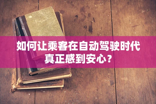 如何让乘客在自动驾驶时代真正感到安心？