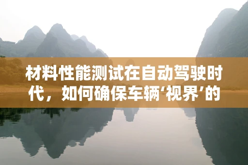 材料性能测试在自动驾驶时代，如何确保车辆‘视界’的清晰与安全？