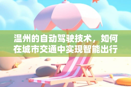 温州的自动驾驶技术，如何在城市交通中实现智能出行？