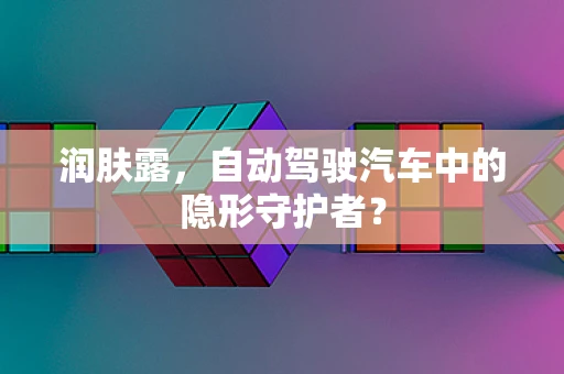 润肤露，自动驾驶汽车中的隐形守护者？