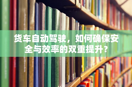 货车自动驾驶，如何确保安全与效率的双重提升？