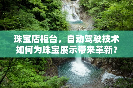 珠宝店柜台，自动驾驶技术如何为珠宝展示带来革新？
