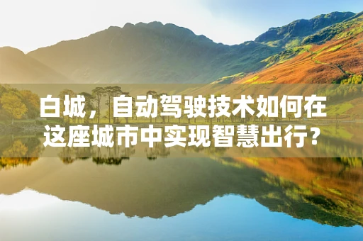 白城，自动驾驶技术如何在这座城市中实现智慧出行？