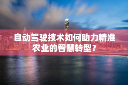 自动驾驶技术如何助力精准农业的智慧转型？